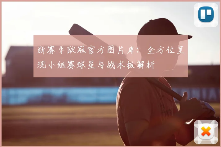 新赛季欧冠官方图片库：全方位呈现小组赛球星与战术板解析