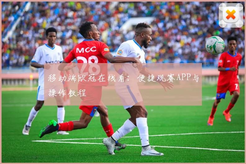 移动端欧冠在线看：便捷观赛APP与操作教程