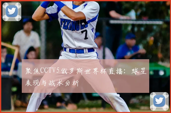 聚焦CCTV5俄罗斯世界杯直播：球星表现与战术分析