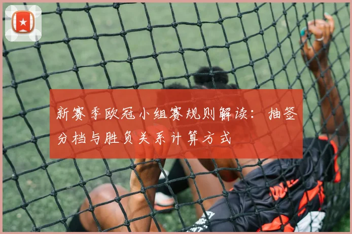 新赛季欧冠小组赛规则解读：抽签分档与胜负关系计算方式