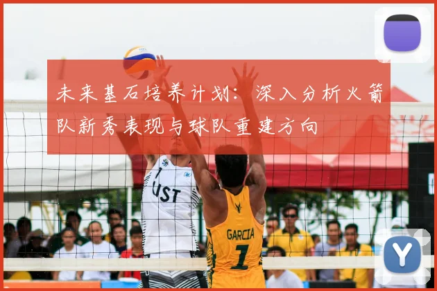 未来基石培养计划：深入分析火箭队新秀表现与球队重建方向