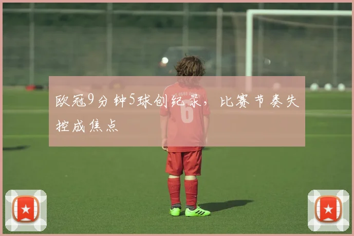 欧冠9分钟5球创纪录，比赛节奏失控成焦点