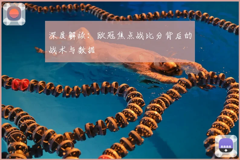 深度解读：欧冠焦点战比分背后的战术与数据