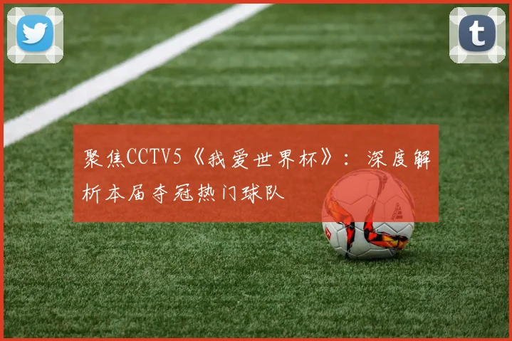 聚焦CCTV5《我爱世界杯》：深度解析本届夺冠热门球队