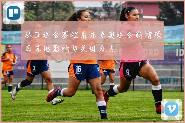 从亚运会赛程看东京奥运会新增项目落地影响与关键看点