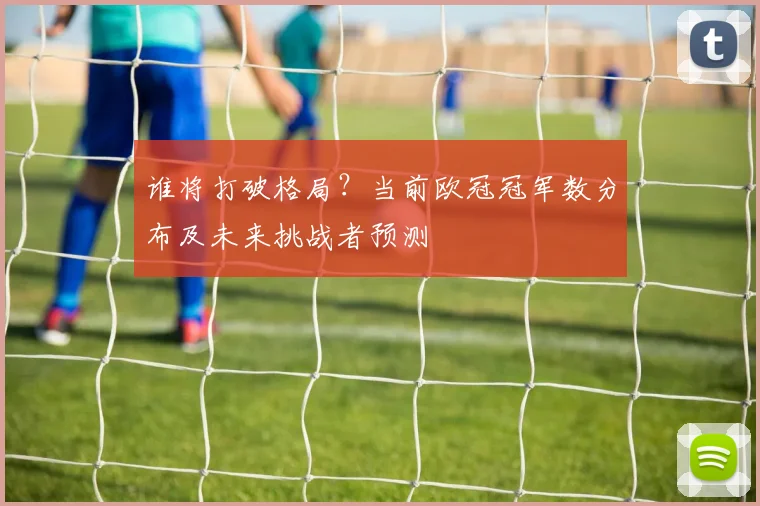 谁将打破格局？当前欧冠冠军数分布及未来挑战者预测
