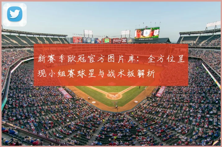 新赛季欧冠官方图片库：全方位呈现小组赛球星与战术板解析