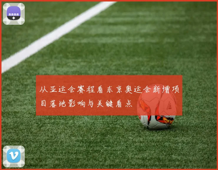 从亚运会赛程看东京奥运会新增项目落地影响与关键看点