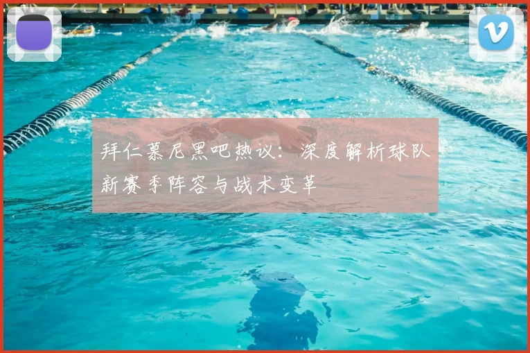 拜仁慕尼黑吧热议：深度解析球队新赛季阵容与战术变革