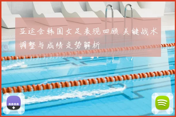 亚运会韩国女足表现回顾 关键战术调整与成绩走势解析