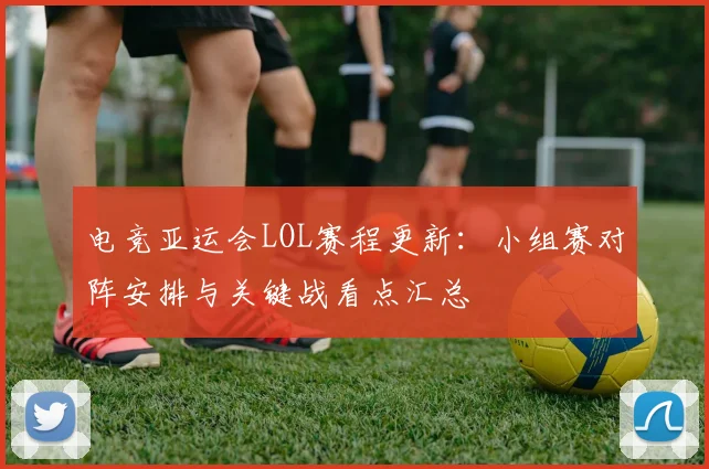 电竞亚运会LOL赛程更新：小组赛对阵安排与关键战看点汇总
