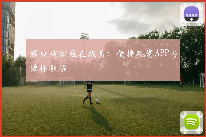 移动端欧冠在线看：便捷观赛APP与操作教程