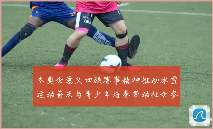 冬奥会意义回顾赛事精神推动冰雪运动普及与青少年培养带动社会参与
