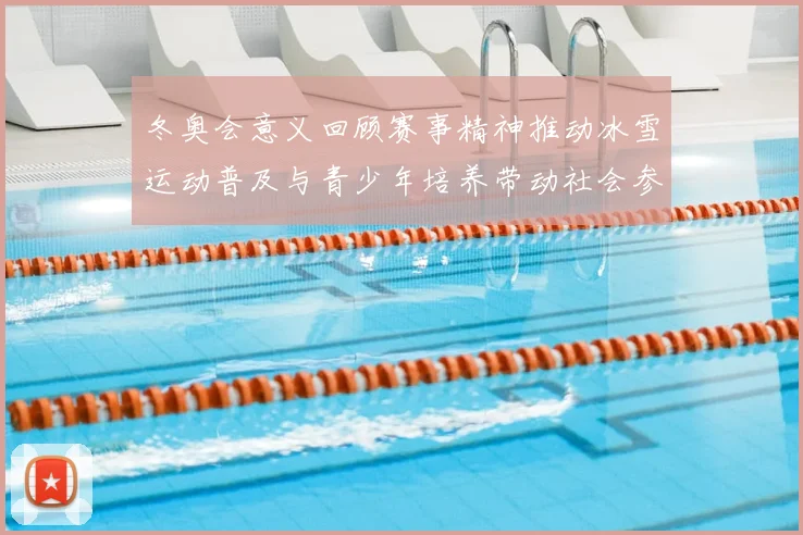 冬奥会意义回顾赛事精神推动冰雪运动普及与青少年培养带动社会参与