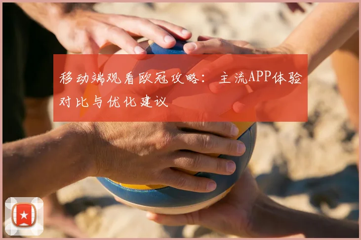 移动端观看欧冠攻略：主流APP体验对比与优化建议