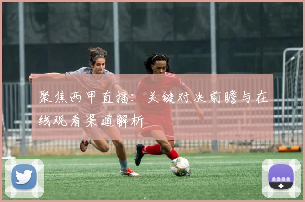 聚焦西甲直播：关键对决前瞻与在线观看渠道解析