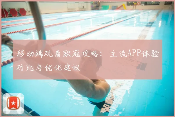 移动端观看欧冠攻略：主流APP体验对比与优化建议