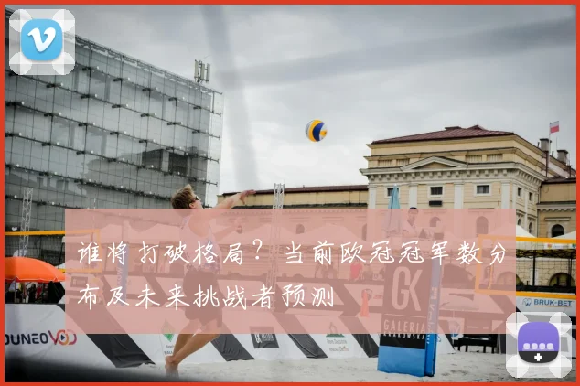 谁将打破格局？当前欧冠冠军数分布及未来挑战者预测